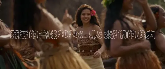 亲爱的客栈2026：未来影像的魅力